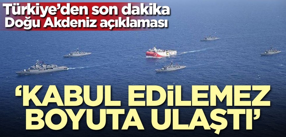Türkiye'den Doğu Akdeniz açıklaması: Kabul edilemez boyuta ulaştı