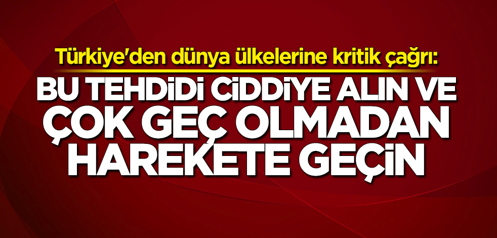 Türkiye'den dünya ülkelerine kritik çağrı: Bu tehdidi ciddiye alın ve harekete geçin