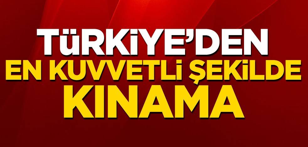 Türkiye'den en kuvvetli şekilde kınama