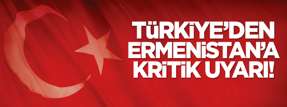 Türkiye'den Ermenistan'a kritik uyarı!