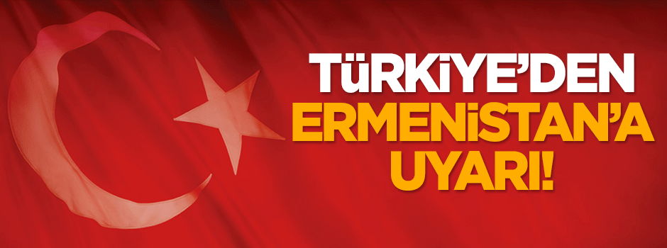 Türkiye'den Ermenistan'a uyarı!