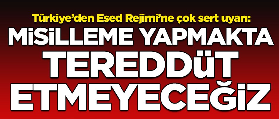 Türkiye'den Esed Rejimi'ne çok sert uyarı! "Misilleme yapmakta tereddüt etmeyeceğiz"