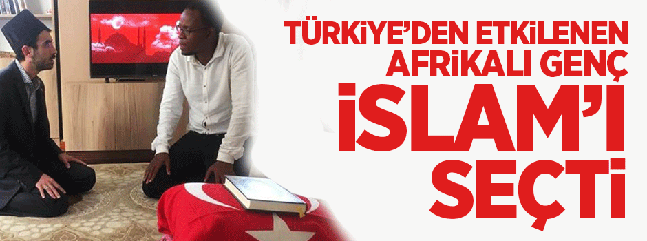 Türkiye'den etkilenen Afrikalı genç İslam'ı seçti