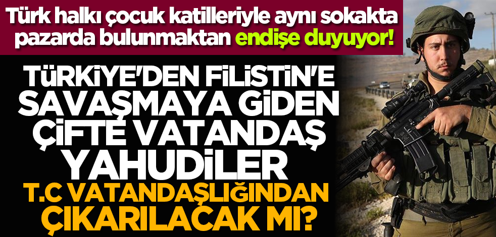 Türkiye'den Filistin'e savaşmaya giden çifte vatandaş Yahudiler T.C vatandaşlığından çıkarılacak mı?