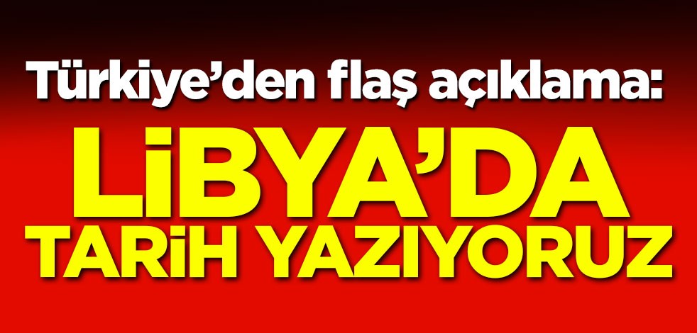 Türkiye'den flaş açıklama: Libya'da tarih yazıyoruz