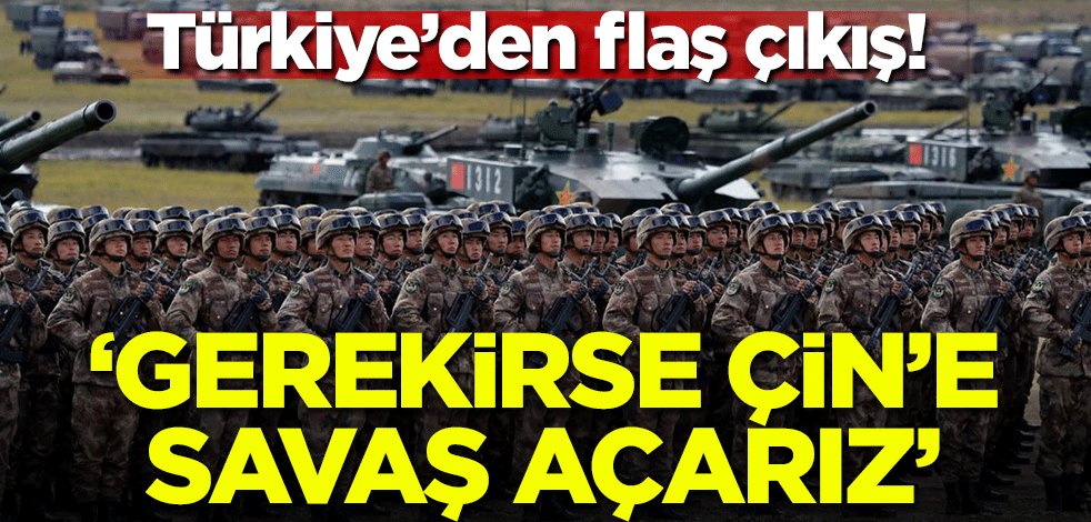 Türkiye'den flaş çıkış! 'Gerekirse Çin'e savaş açarız'