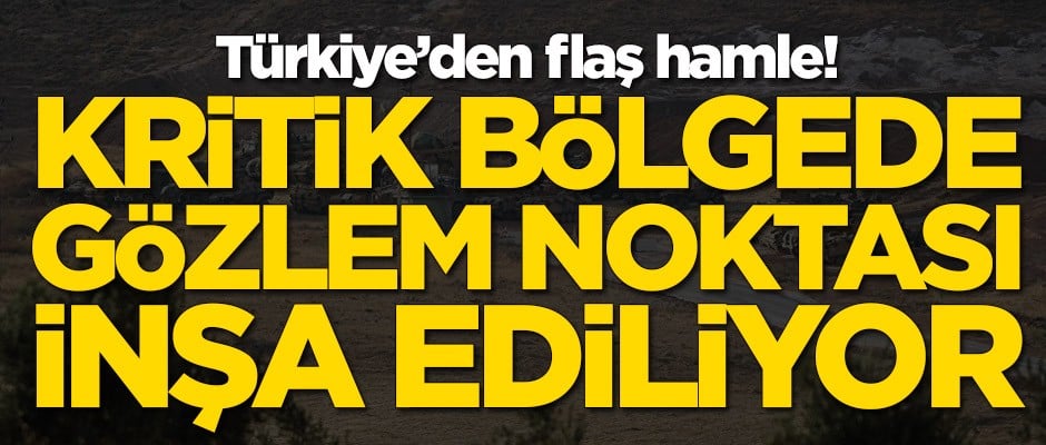 Türkiye'den flaş hamle! Kritik bölgede gözlem noktası kuruluyor