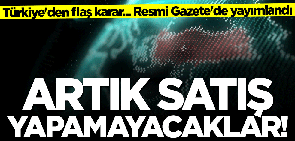 Türkiye'den flaş karar! Artık satış yapamayacaklar