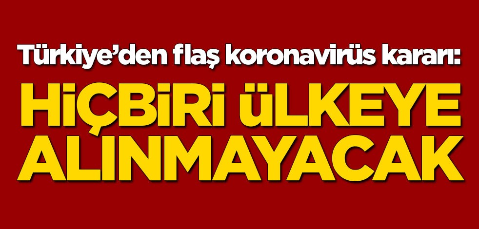 Türkiye'den flaş koronavirüs kararı: Hiçbiri ülkeye alınmayacak