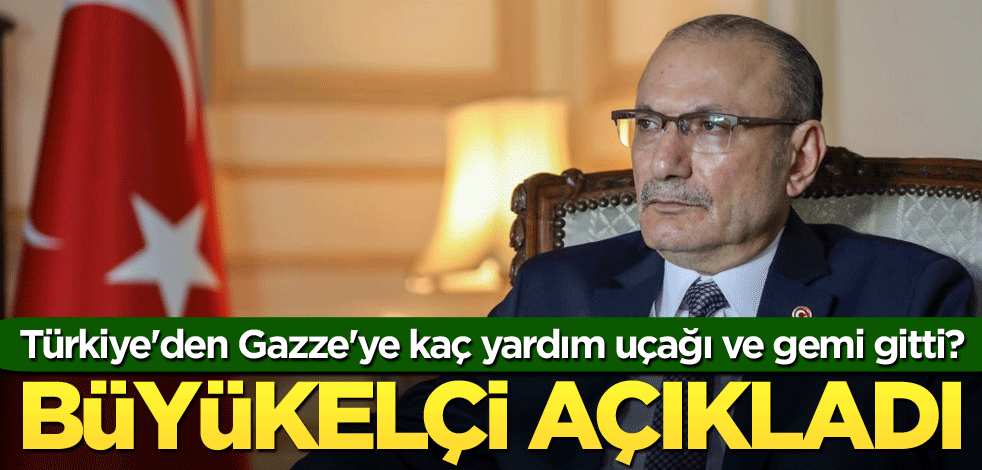 Türkiye'den Gazze'ye kaç yardım uçağı ve gemi gitti? Büyükelçi açıkladı