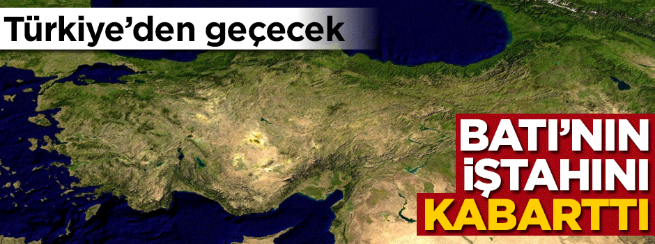 Türkiye'den geçecek! Batı'nın iştahını kabarttı