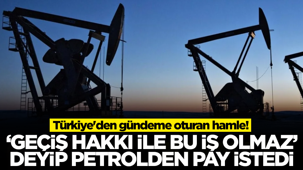 Türkiye'den gündeme oturan hamle! 'Geçiş hakkı ile bu iş olmaz' deyip petrolden pay istedi