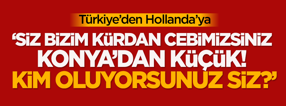 Türkiye'den Hollanda'ya: Siz bizim kürdan cebimizsiniz!