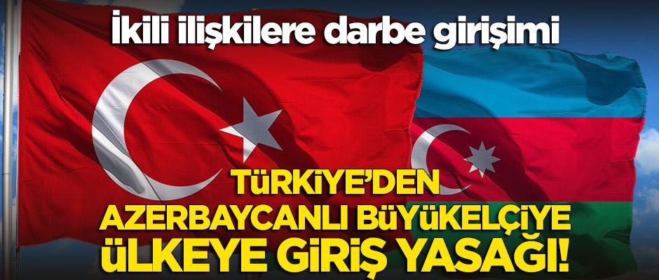 Türkiye'den ikili ilişkilere gölge düşüren Azerbaycanlı Büyükelçiye ülkeye giriş yasağı!