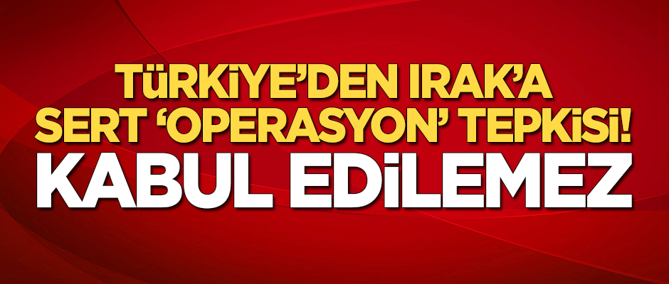 Türkiye'den Irak'a sert 'operasyon' tepkisi: Kabul edilemez!