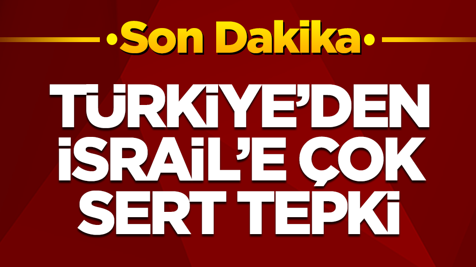 Türkiye'den İsrail'e çok sert tepki