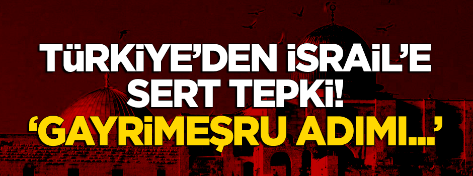 Türkiye'den İsrail'e flaş 'Kudüs' tepkisi: Gayrimeşru adımı...