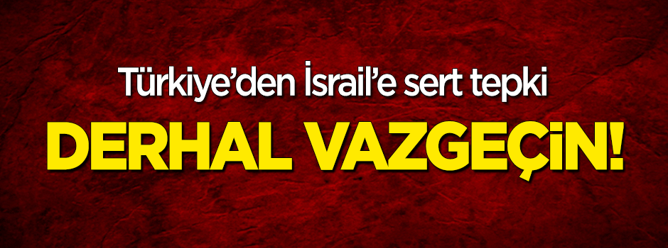 Türkiye'den İsrail'e sert tepki: Derhal vazgeçin!