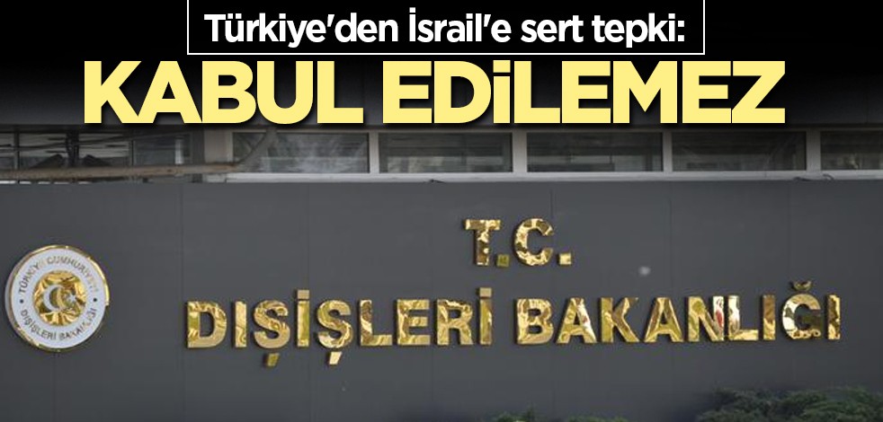 Türkiye'den İsrail'e sert tepki: Kabul edilemez
