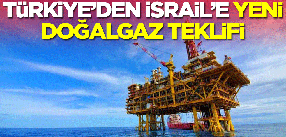 Türkiye'den İsrail'e yeni doğalgaz teklifi!