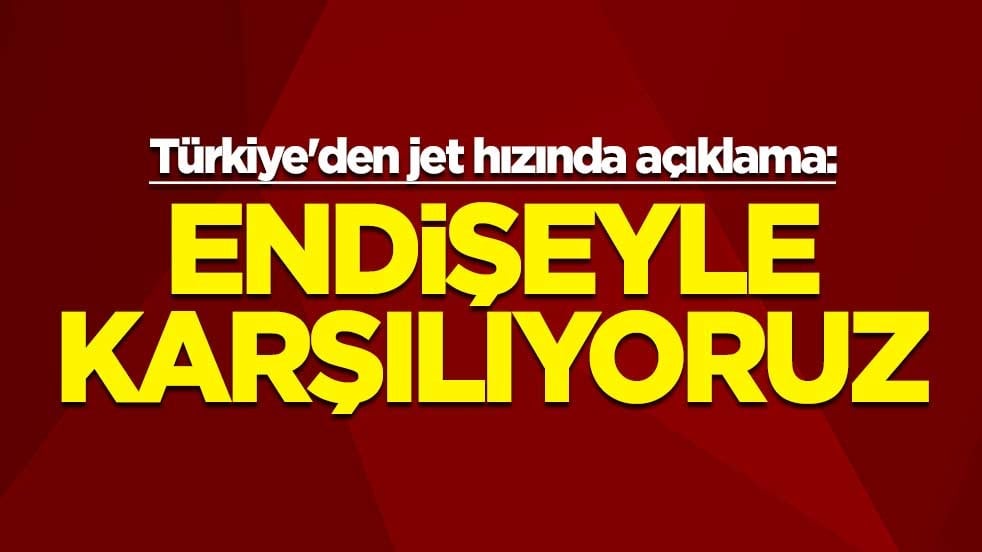 Türkiye'den jet hızında açıklama: Endişeyle karşılıyoruz