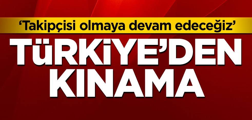 Türkiye'den kınama: Takipçisi olmaya devam edeceğiz