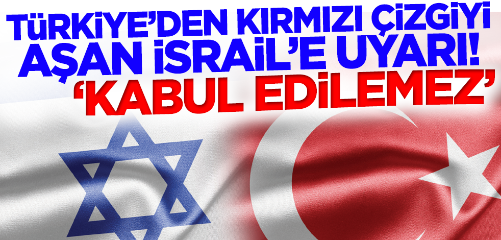 Türkiye'den kırmızı çizgiyi aşan İsrail'e uyarı! 'Kabul edilemez'