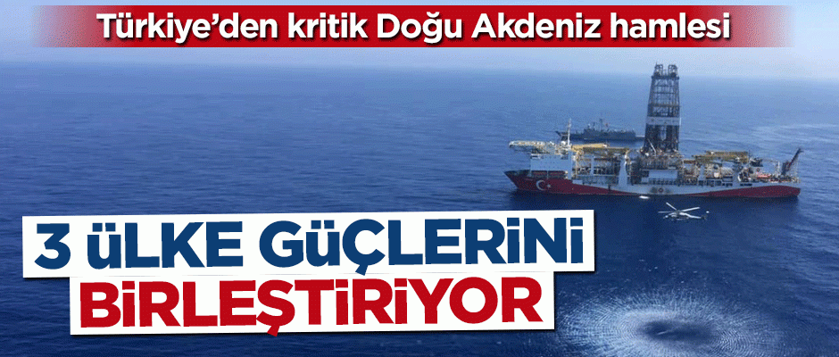 Türkiye'den kritik Doğu Akdeniz hamlesi! 3 ülke güçlerini birleştiriyor