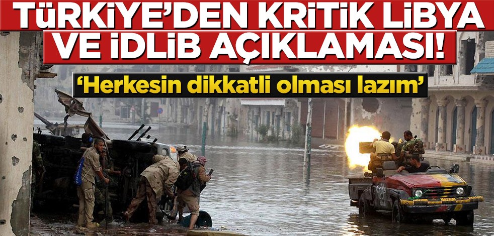 Türkiye’den kritik Libya ve İdlib açıklaması! ‘Herkesin dikkatli olması lazım’