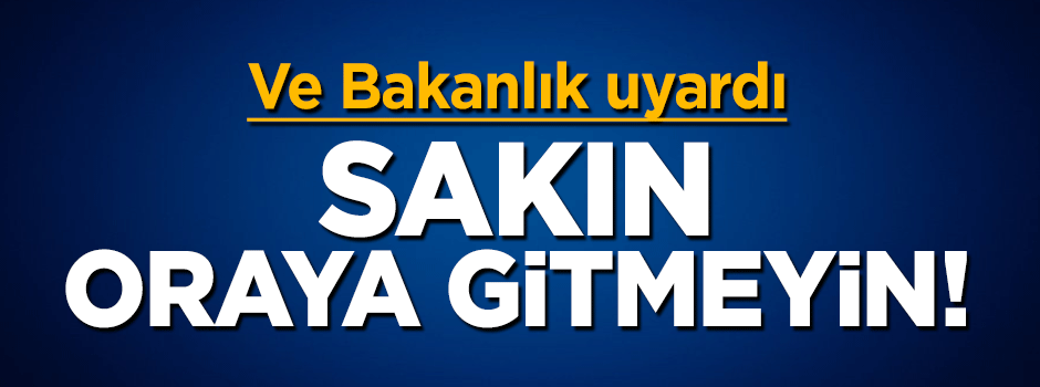 Türkiye'den kritik uyarı: Sakın oralara gitmeyin