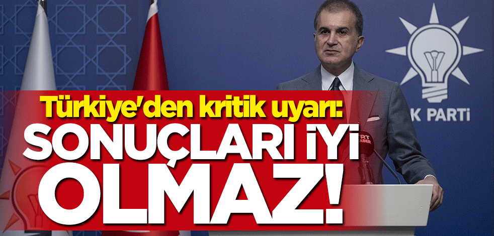 Türkiye'den kritik uyarı: Sonuçları iyi olmaz