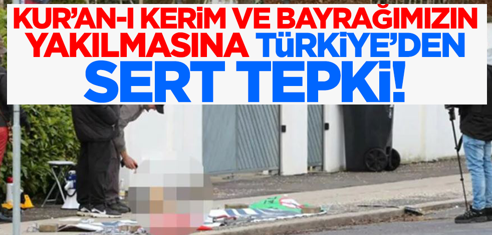 Türkiye'den Kur'an-ı Kerim ve bayrağımızın yakılmasına sert tepki!