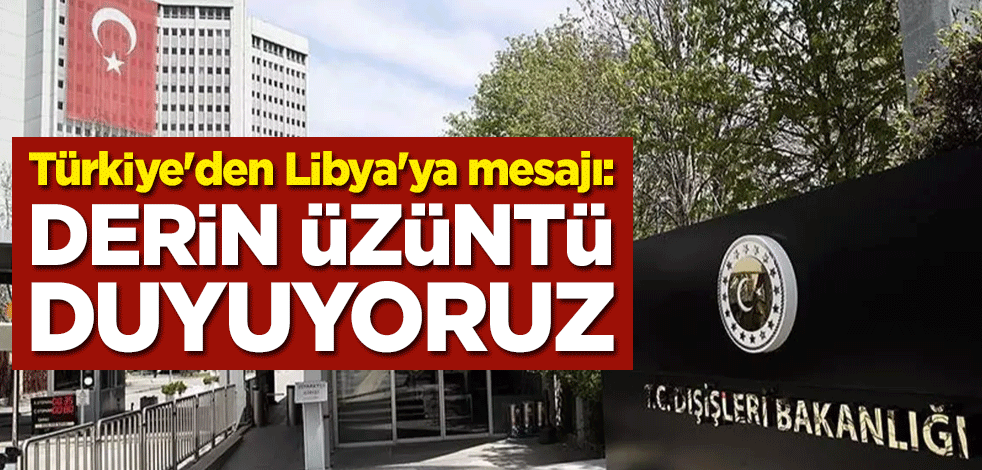 Türkiye'den Libya'ya mesajı: Derin üzüntü duyuyoruz