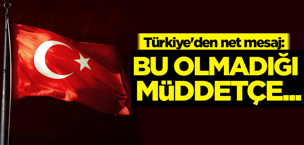 Türkiye'den net mesaj: Bu olmadığı müddetçe...