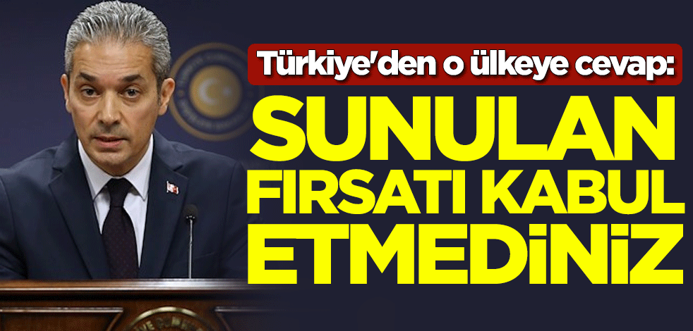 Türkiye'den o ülkeye cevap: Sunulan fırsatı kabul etmediniz