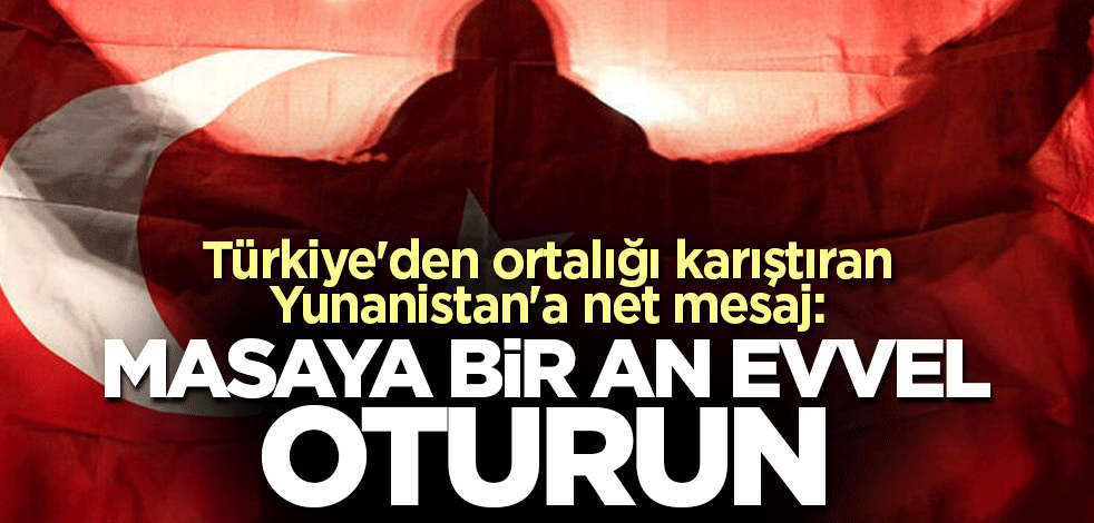 Türkiye'den ortalığı karıştıran Yunanistan'a net mesaj: Masaya bir an evvel oturun