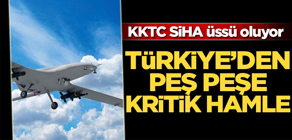 Türkiye’den peş peşe kritik hamle! KKTC SİHA üssü oluyor