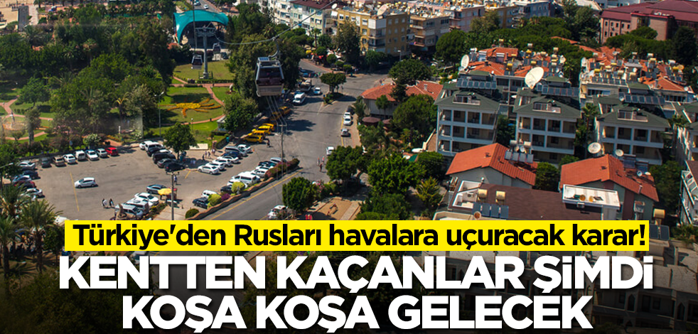 Türkiye Rusları havalara uçuracak karar! Kentten kaçanlar şimdi koşa koşa dönecek