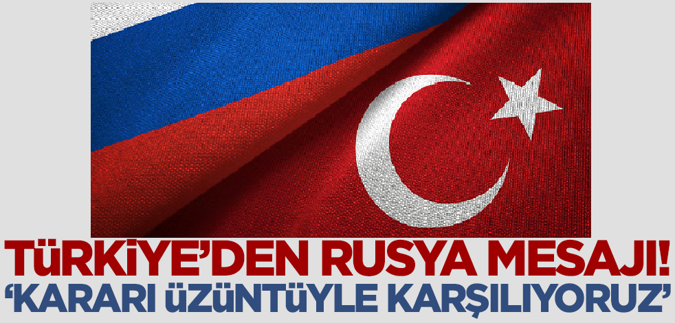 Türkiye'den Rusya açıklaması: Kararı üzüntüyle karşılıyoruz!