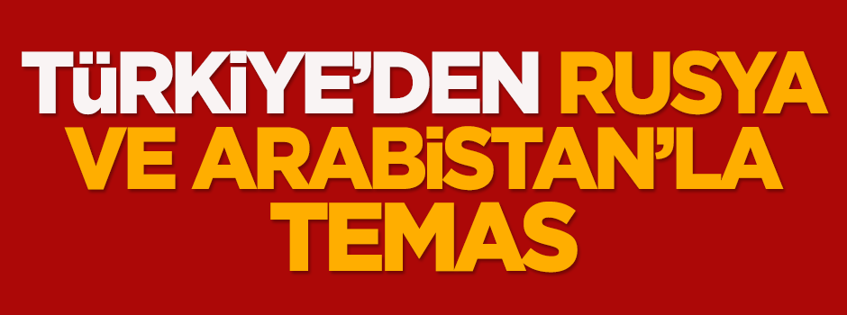 Türkiye'den Rusya ve Suudi Arabistan'la temas