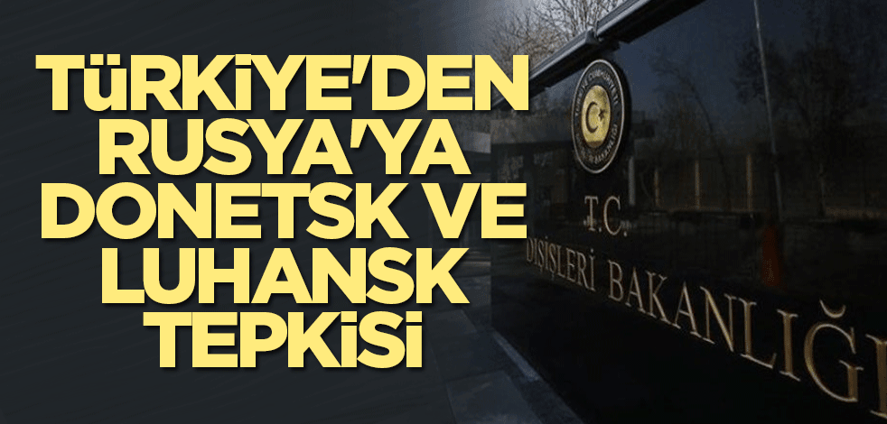 Türkiye'den Rusya'ya Donetsk ve Luhansk tepkisi