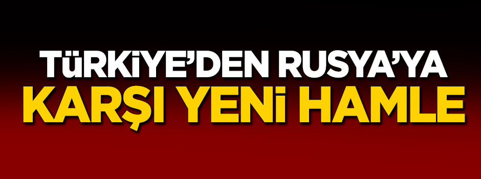 Türkiye'den Rusya'ya karşı yeni hamle!