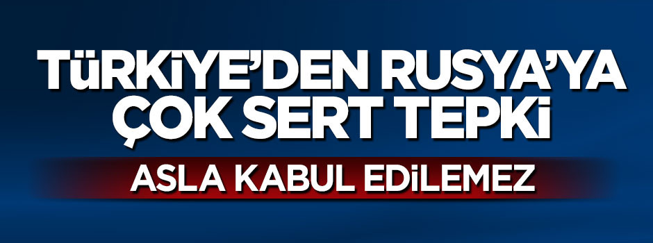 Türkiye'den Rusya'ya sert tepki: Kabul edilemez