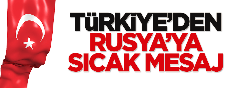 Türkiye'den Rusya'ya sıcak mesaj