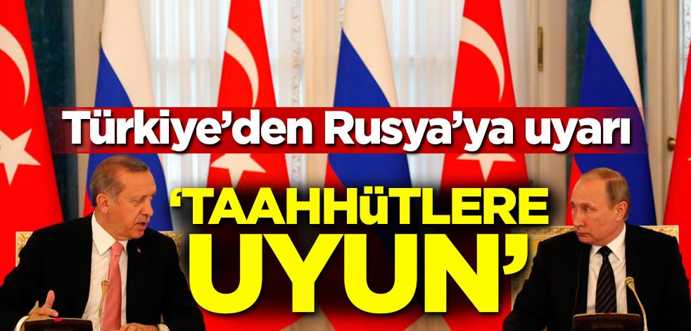 Türkiye'den Rusya'ya uyarı! 'Taahhütlere uyun'
