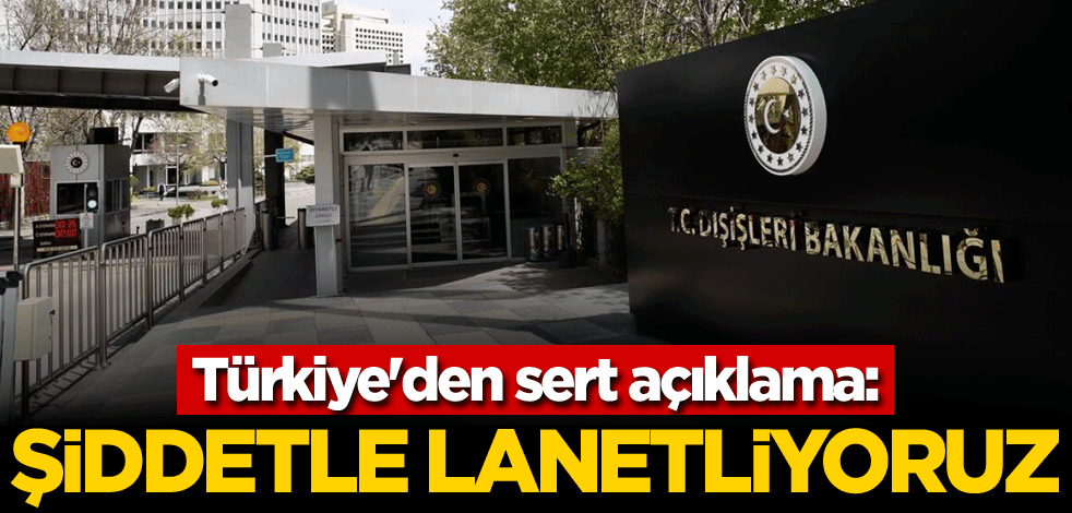 Türkiye'den sert açıklama: Şiddetle lanetliyoruz