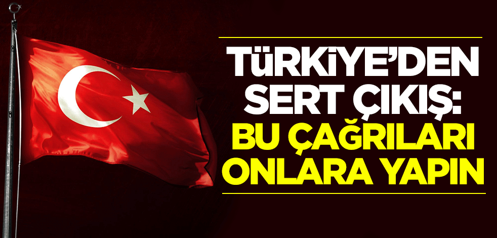 Türkiye'den sert çıkış: Bu çağrıları onlara yapın