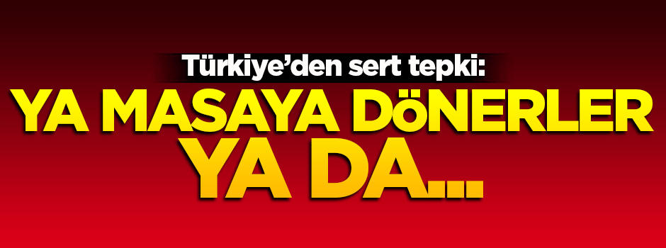 Türkiye'den sert çıkış: Ya masaya dönerler ya da gereğini yaparız