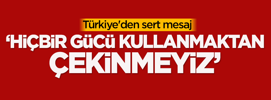Türkiye'den sert mesaj: Hiçbir gücü kullanmaktan çekinmeyiz