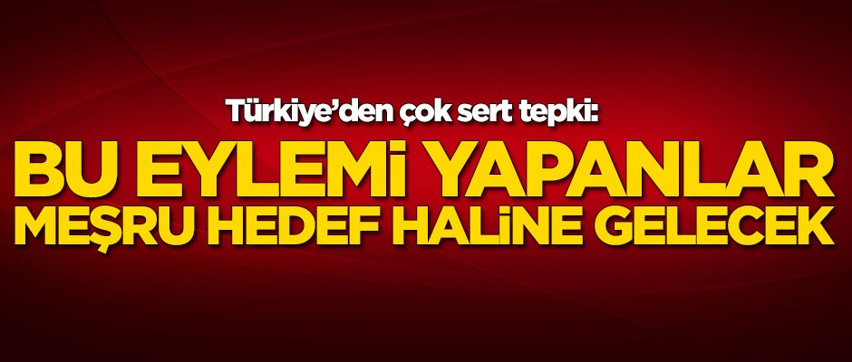 Türkiye'den sert tepki: Bu eylemi yapanlar meşru hedef haline gelecek